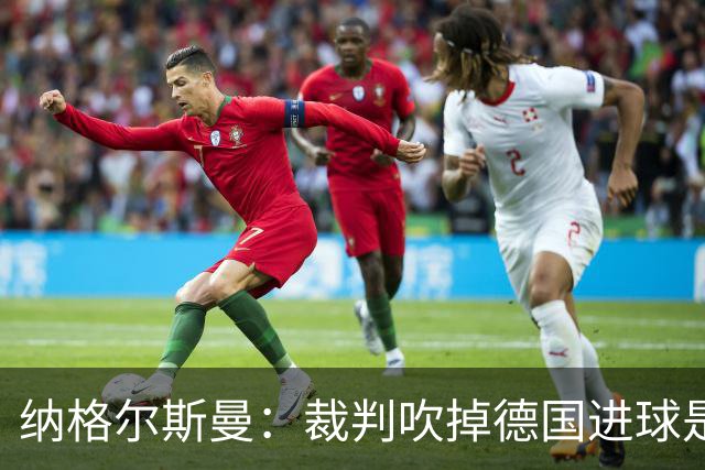 纳格尔斯曼：裁判吹掉德国进球是丑闻 我绝不会辞职的