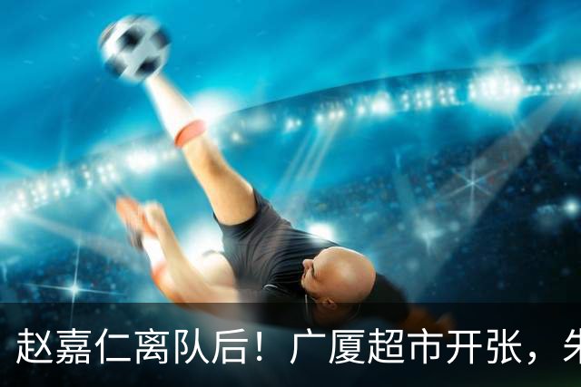 赵嘉仁离队后！广厦超市开张，朱俊龙布朗被疯抢，广东要胡金秋？